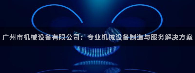 杏盛平台：广州市机械设备有限公司：专业机械设备制造与服务解决方案