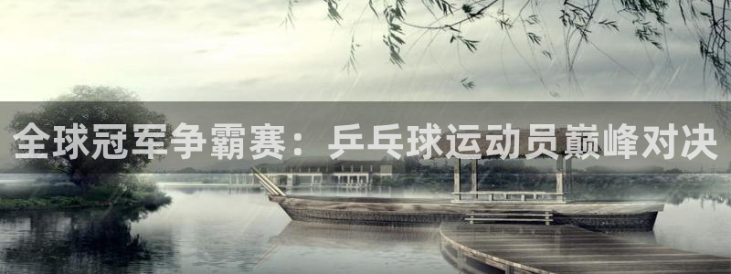 中欧体育：全球冠军争霸赛：乒乓球运动员巅峰对决