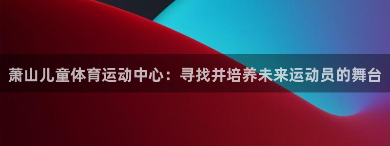 中欧体育app：萧山儿童体育运动中心：寻找并培养未来运动员的舞台