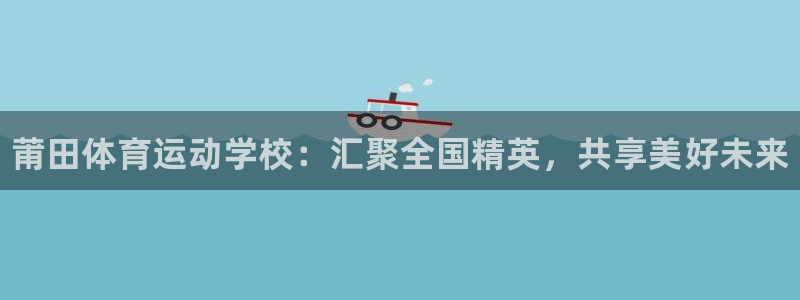 中欧体育网页登录：莆田体育运动学校：汇聚全国精英，共享美好未来