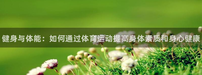 中欧体育：健身与体能：如何通过体育运动提高身体素质和身心健康