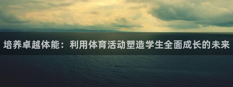 kok中欧体育：培养卓越体能：利用体育活动塑造学生全面成长的未来