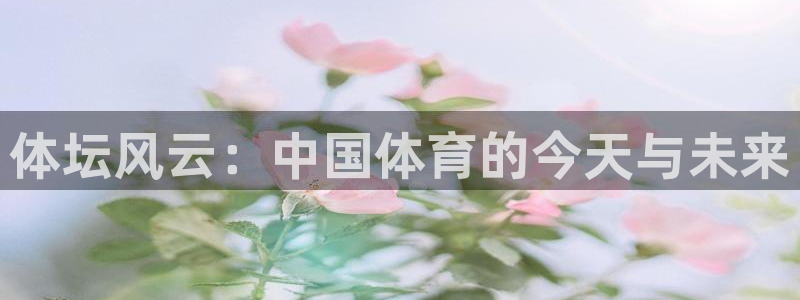 zoty中欧体育网址多少：体坛风云：中国体育的今天与未来
