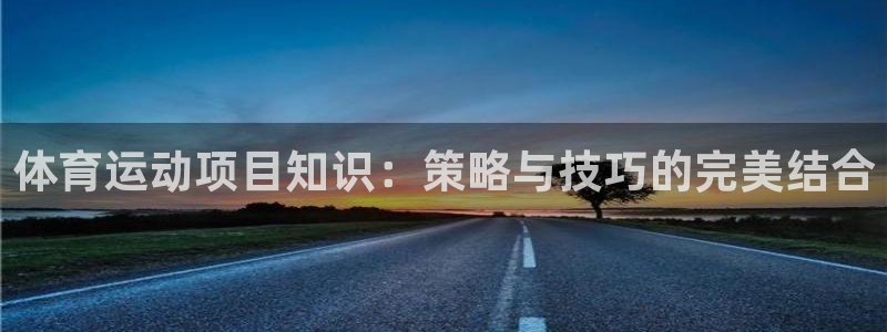 zoty中欧体育网址多少：体育运动项目知识：策略与技巧的完美结合