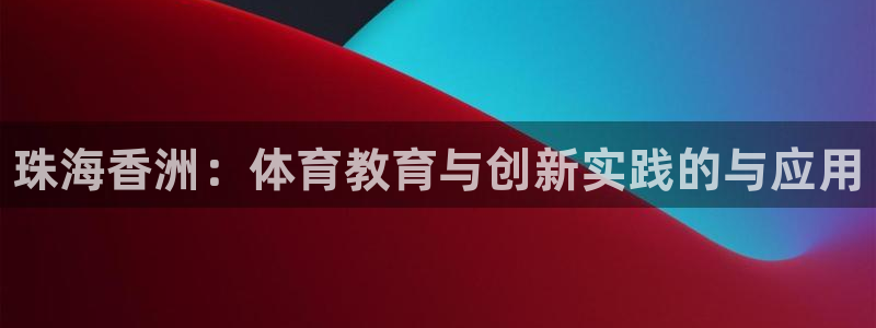 中欧体育app：珠海香洲：体育教育与创新实践的与应用