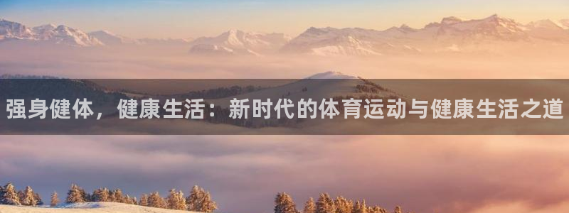 中欧体育下载：强身健体，健康生活：新时代的体育运动与健康生活之道