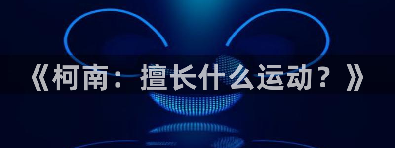 中欧体育全站app：《柯南：擅长什么运动？》