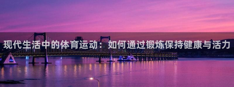 中欧体育kok：现代生活中的体育运动：如何通过锻炼保持健康与活力