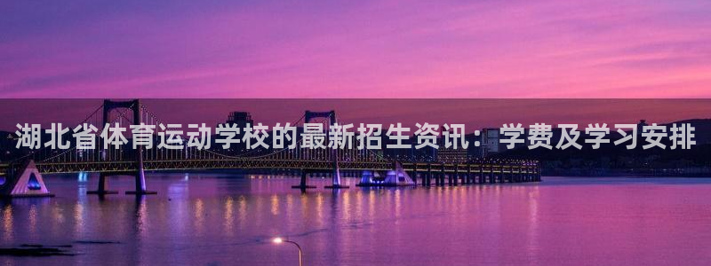 中欧体育kok：湖北省体育运动学校的最新招生资讯：学费及学习安排