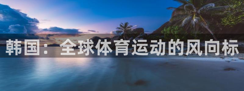 zoty中欧体育：韩国：全球体育运动的风向标