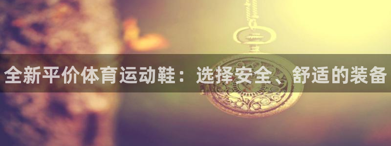 zoty中欧体育平台：全新平价体育运动鞋：选择安全、舒适的装备