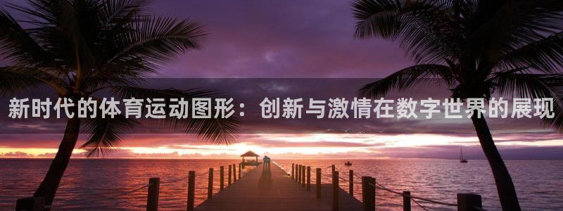 中欧体育ios：新时代的体育运动图形：创新与激情在数字世界的展现